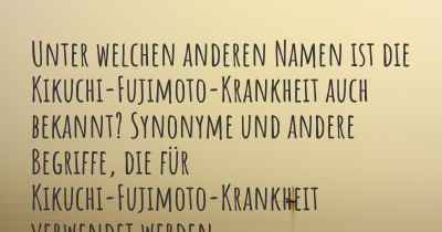 Unter welchen anderen Namen ist die Kikuchi-Fujimoto-Krankheit auch bekannt? Synonyme und andere Begriffe, die für Kikuchi-Fujimoto-Krankheit verwendet werden.