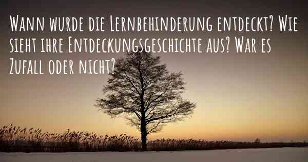 Wann wurde die Lernbehinderung entdeckt? Wie sieht ihre Entdeckungsgeschichte aus? War es Zufall oder nicht?