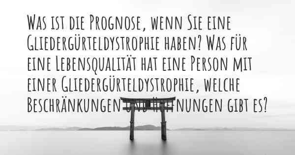 Was ist die Prognose, wenn Sie eine Gliedergürteldystrophie haben? Was für eine Lebensqualität hat eine Person mit einer Gliedergürteldystrophie, welche Beschränkungen und Hoffnungen gibt es?