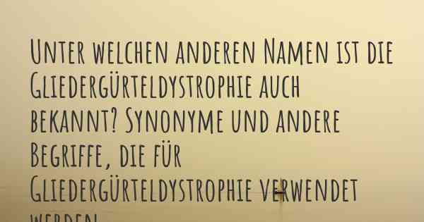 Unter welchen anderen Namen ist die Gliedergürteldystrophie auch bekannt? Synonyme und andere Begriffe, die für Gliedergürteldystrophie verwendet werden.