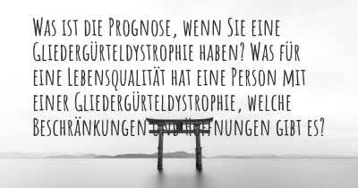 Was ist die Prognose, wenn Sie eine Gliedergürteldystrophie haben? Was für eine Lebensqualität hat eine Person mit einer Gliedergürteldystrophie, welche Beschränkungen und Hoffnungen gibt es?