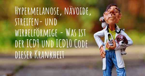 Hypermelanose, nävoide, streifen- und wirbelförmige - Was ist der ICD9 und ICD10 Code dieser Krankheit