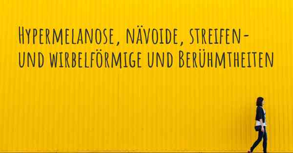 Hypermelanose, nävoide, streifen- und wirbelförmige und Berühmtheiten