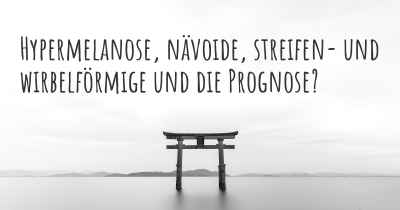 Hypermelanose, nävoide, streifen- und wirbelförmige und die Prognose?