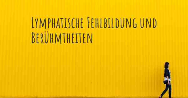 Lymphatische Fehlbildung und Berühmtheiten
