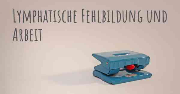 Lymphatische Fehlbildung und Arbeit