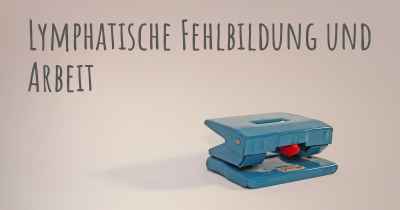 Lymphatische Fehlbildung und Arbeit