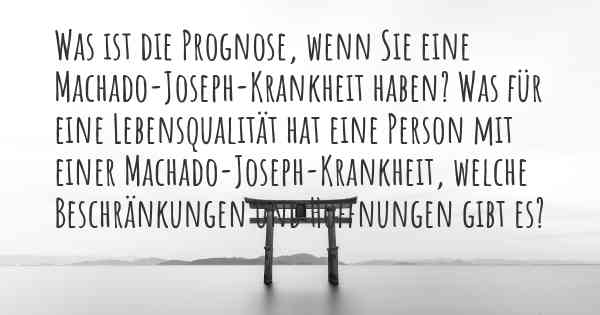 Was ist die Prognose, wenn Sie eine Machado-Joseph-Krankheit haben? Was für eine Lebensqualität hat eine Person mit einer Machado-Joseph-Krankheit, welche Beschränkungen und Hoffnungen gibt es?