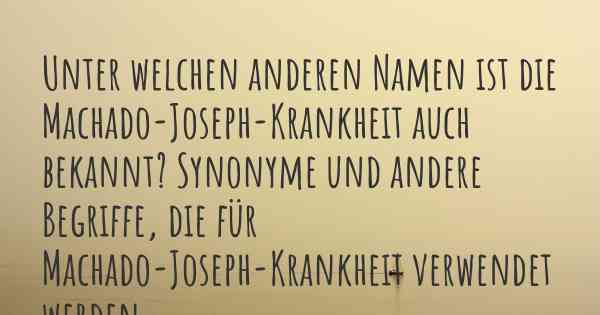 Unter welchen anderen Namen ist die Machado-Joseph-Krankheit auch bekannt? Synonyme und andere Begriffe, die für Machado-Joseph-Krankheit verwendet werden.