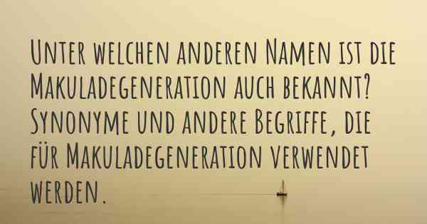 Unter welchen anderen Namen ist die Makuladegeneration auch bekannt? Synonyme und andere Begriffe, die für Makuladegeneration verwendet werden.