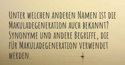 Unter welchen anderen Namen ist die Makuladegeneration auch bekannt? Synonyme und andere Begriffe, die für Makuladegeneration verwendet werden.