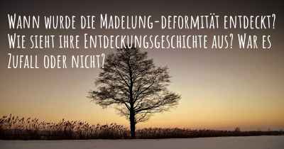 Wann wurde die Madelung-deformität entdeckt? Wie sieht ihre Entdeckungsgeschichte aus? War es Zufall oder nicht?