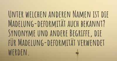 Unter welchen anderen Namen ist die Madelung-deformität auch bekannt? Synonyme und andere Begriffe, die für Madelung-deformität verwendet werden.