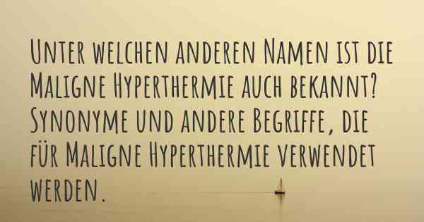 Unter welchen anderen Namen ist die Maligne Hyperthermie auch bekannt? Synonyme und andere Begriffe, die für Maligne Hyperthermie verwendet werden.