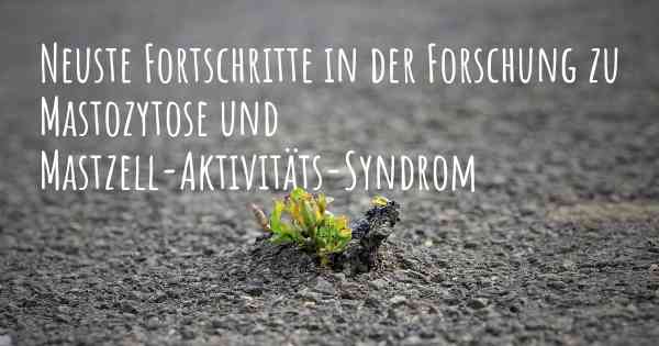 Neuste Fortschritte in der Forschung zu Mastozytose und Mastzell-Aktivitäts-Syndrom