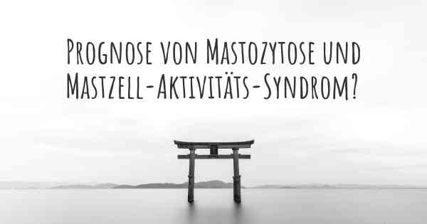 Prognose von Mastozytose und Mastzell-Aktivitäts-Syndrom?