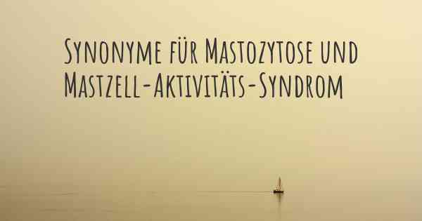 Synonyme für Mastozytose und Mastzell-Aktivitäts-Syndrom