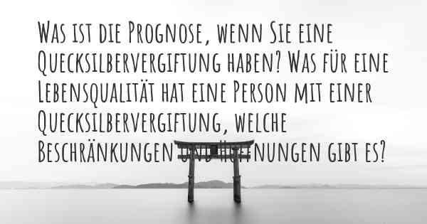 Was ist die Prognose, wenn Sie eine Quecksilbervergiftung haben? Was für eine Lebensqualität hat eine Person mit einer Quecksilbervergiftung, welche Beschränkungen und Hoffnungen gibt es?