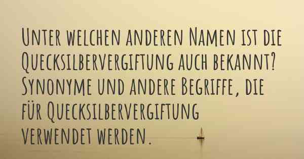 Unter welchen anderen Namen ist die Quecksilbervergiftung auch bekannt? Synonyme und andere Begriffe, die für Quecksilbervergiftung verwendet werden.