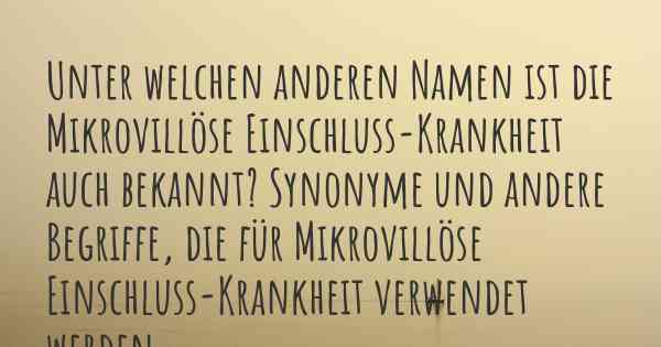 Unter welchen anderen Namen ist die Mikrovillöse Einschluss-Krankheit auch bekannt? Synonyme und andere Begriffe, die für Mikrovillöse Einschluss-Krankheit verwendet werden.