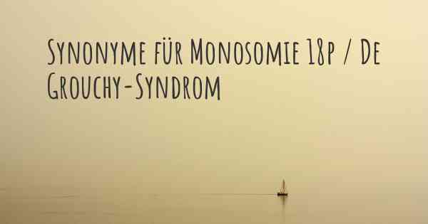 Synonyme für Monosomie 18p / De Grouchy-Syndrom