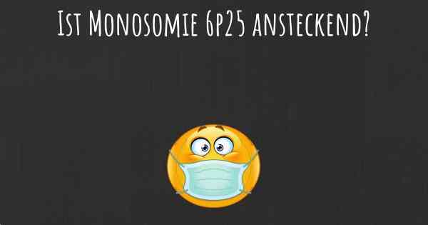 Ist Monosomie 6p25 ansteckend?