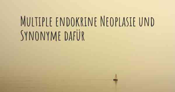 Multiple endokrine Neoplasie und Synonyme dafür