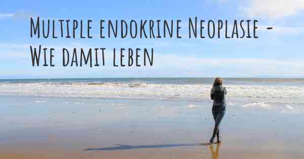 Multiple endokrine Neoplasie - Wie damit leben