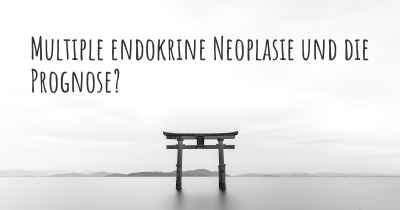 Multiple endokrine Neoplasie und die Prognose?