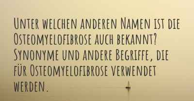 Unter welchen anderen Namen ist die Osteomyelofibrose auch bekannt? Synonyme und andere Begriffe, die für Osteomyelofibrose verwendet werden.