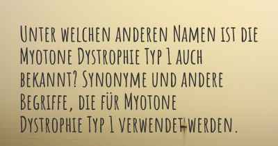 Unter welchen anderen Namen ist die Myotone Dystrophie Typ 1 auch bekannt? Synonyme und andere Begriffe, die für Myotone Dystrophie Typ 1 verwendet werden.