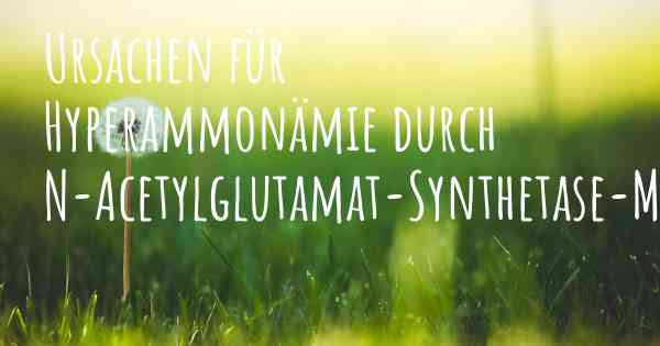 Ursachen für Hyperammonämie durch N-Acetylglutamat-Synthetase-Mangel