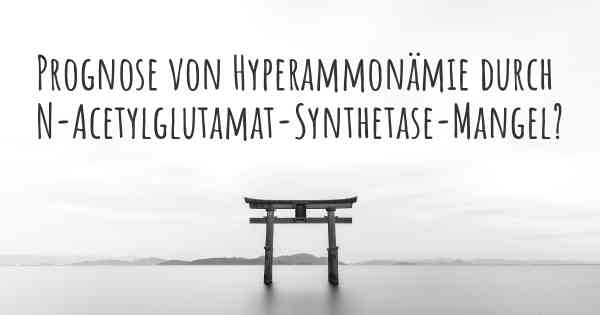 Prognose von Hyperammonämie durch N-Acetylglutamat-Synthetase-Mangel?