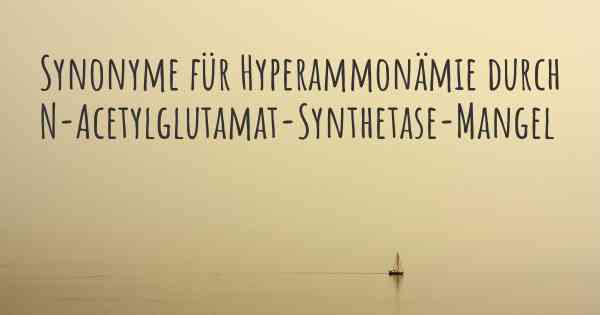 Synonyme für Hyperammonämie durch N-Acetylglutamat-Synthetase-Mangel