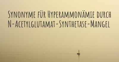 Synonyme für Hyperammonämie durch N-Acetylglutamat-Synthetase-Mangel