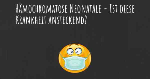 Hämochromatose Neonatale - Ist diese Krankheit ansteckend?