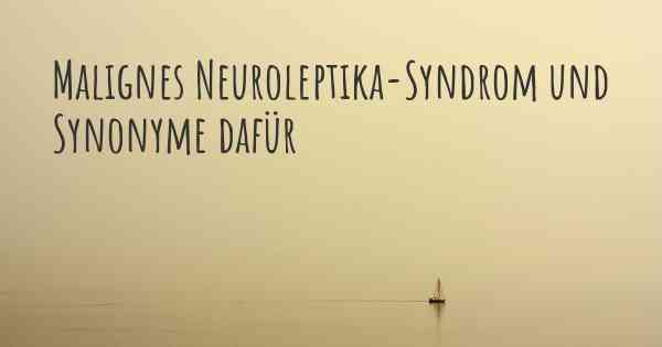 Malignes Neuroleptika-Syndrom und Synonyme dafür