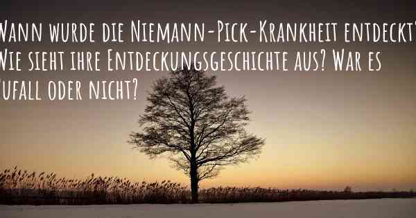 Wann wurde die Niemann-Pick-Krankheit entdeckt? Wie sieht ihre Entdeckungsgeschichte aus? War es Zufall oder nicht?