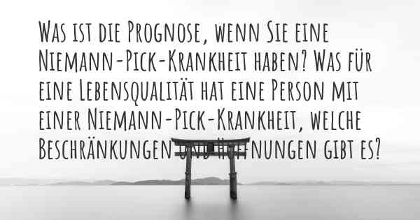 Was ist die Prognose, wenn Sie eine Niemann-Pick-Krankheit haben? Was für eine Lebensqualität hat eine Person mit einer Niemann-Pick-Krankheit, welche Beschränkungen und Hoffnungen gibt es?