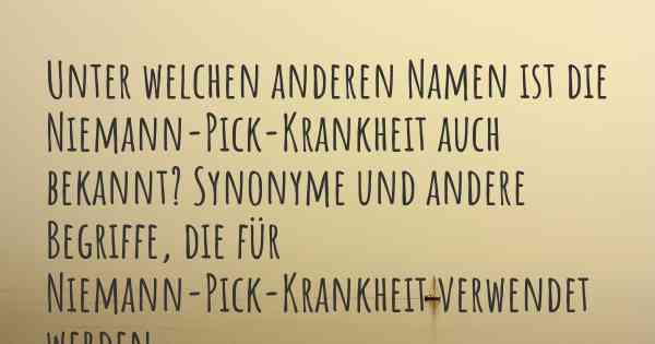 Unter welchen anderen Namen ist die Niemann-Pick-Krankheit auch bekannt? Synonyme und andere Begriffe, die für Niemann-Pick-Krankheit verwendet werden.