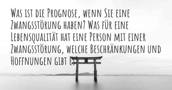 Was ist die Prognose, wenn Sie eine Zwangsstörung haben? Was für eine Lebensqualität hat eine Person mit einer Zwangsstörung, welche Beschränkungen und Hoffnungen gibt es?