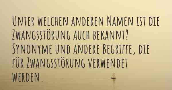 Unter welchen anderen Namen ist die Zwangsstörung auch bekannt? Synonyme und andere Begriffe, die für Zwangsstörung verwendet werden.