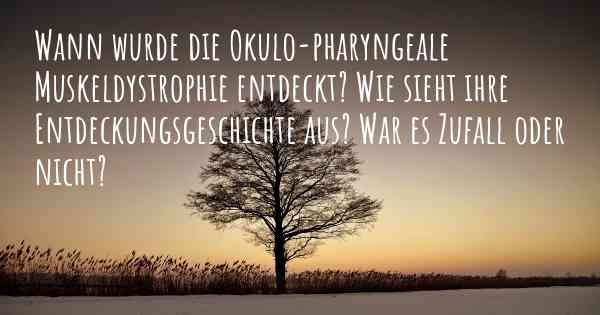 Wann wurde die Okulo-pharyngeale Muskeldystrophie entdeckt? Wie sieht ihre Entdeckungsgeschichte aus? War es Zufall oder nicht?