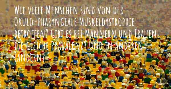 Wie viele Menschen sind von der Okulo-pharyngeale Muskeldystrophie betroffen? Gibt es bei Männern und Frauen die gleiche Prävalenz? Und in anderen Ländern?