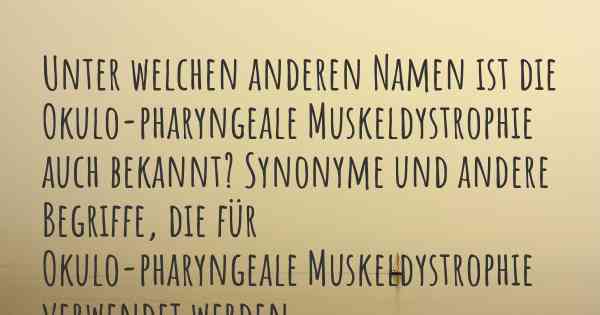 Unter welchen anderen Namen ist die Okulo-pharyngeale Muskeldystrophie auch bekannt? Synonyme und andere Begriffe, die für Okulo-pharyngeale Muskeldystrophie verwendet werden.