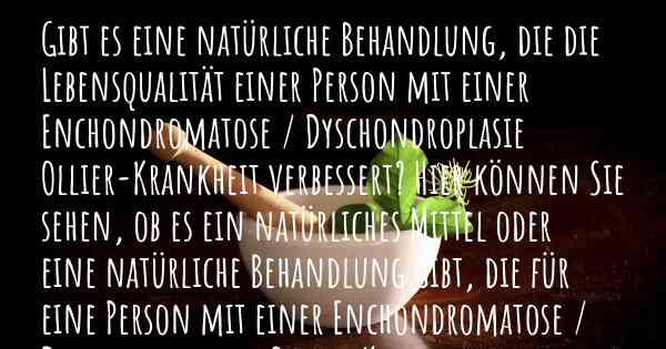 Gibt es eine natürliche Behandlung, die die Lebensqualität einer Person mit einer Enchondromatose / Dyschondroplasie Ollier-Krankheit verbessert? Hier können Sie sehen, ob es ein natürliches Mittel oder eine natürliche Behandlung gibt, die für eine Person mit einer Enchondromatose / Dyschondroplasie Ollier-Krankheit hilfreich ist.