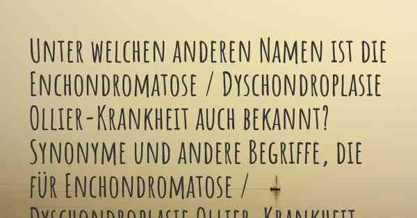 Unter welchen anderen Namen ist die Enchondromatose / Dyschondroplasie Ollier-Krankheit auch bekannt? Synonyme und andere Begriffe, die für Enchondromatose / Dyschondroplasie Ollier-Krankheit verwendet werden.