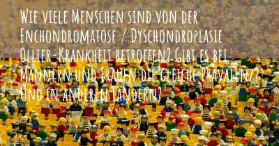 Wie viele Menschen sind von der Enchondromatose / Dyschondroplasie Ollier-Krankheit betroffen? Gibt es bei Männern und Frauen die gleiche Prävalenz? Und in anderen Ländern?