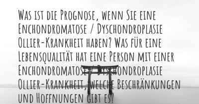 Was ist die Prognose, wenn Sie eine Enchondromatose / Dyschondroplasie Ollier-Krankheit haben? Was für eine Lebensqualität hat eine Person mit einer Enchondromatose / Dyschondroplasie Ollier-Krankheit, welche Beschränkungen und Hoffnungen gibt es?