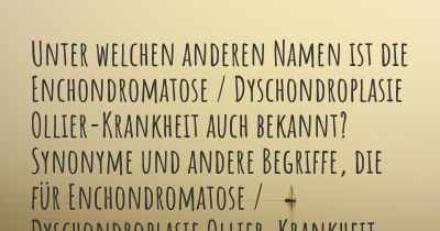 Unter welchen anderen Namen ist die Enchondromatose / Dyschondroplasie Ollier-Krankheit auch bekannt? Synonyme und andere Begriffe, die für Enchondromatose / Dyschondroplasie Ollier-Krankheit verwendet werden.